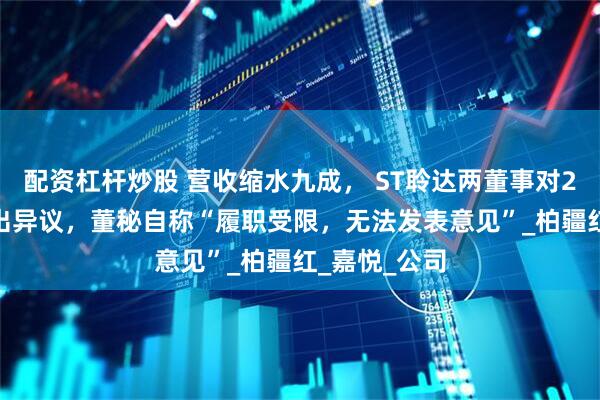 配资杠杆炒股 营收缩水九成， ST聆达两董事对2024年报提出异议，董秘自称“履职受限，无法发表意见”_柏疆红_嘉悦_公司