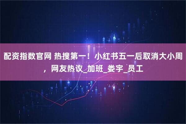 配资指数官网 热搜第一！小红书五一后取消大小周，网友热议_加班_娄宇_员工