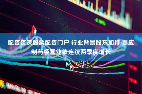 配资资深股票配资门户 行业背景股东加持 嘉应制药经营业绩连续两季度增长