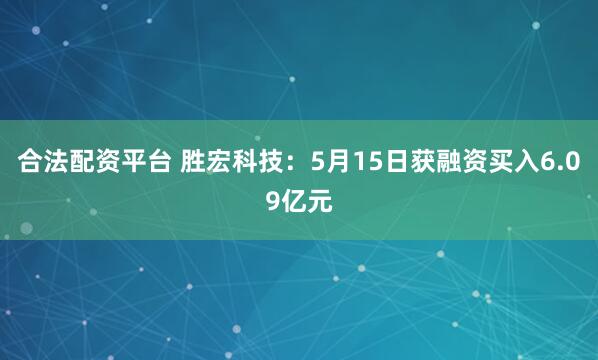 合法配资平台 胜宏科技：5月15日获融资买入6.09亿元