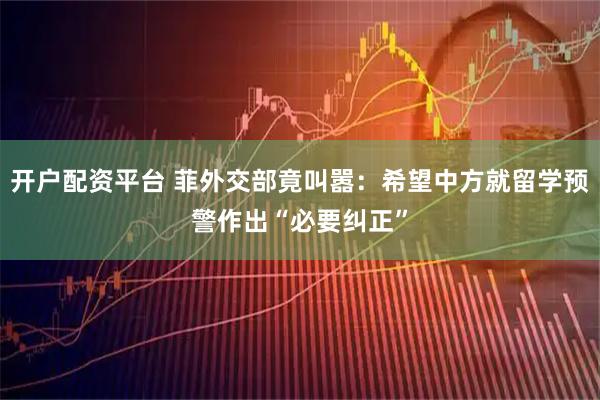 开户配资平台 菲外交部竟叫嚣：希望中方就留学预警作出“必要纠正”