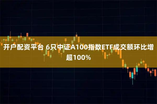 开户配资平台 6只中证A100指数ETF成交额环比增超100%