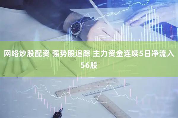 网络炒股配资 强势股追踪 主力资金连续5日净流入56股