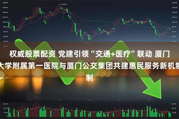 权威股票配资 党建引领“交通+医疗”联动 厦门大学附属第一医院与厦门公交集团共建惠民服务新机制