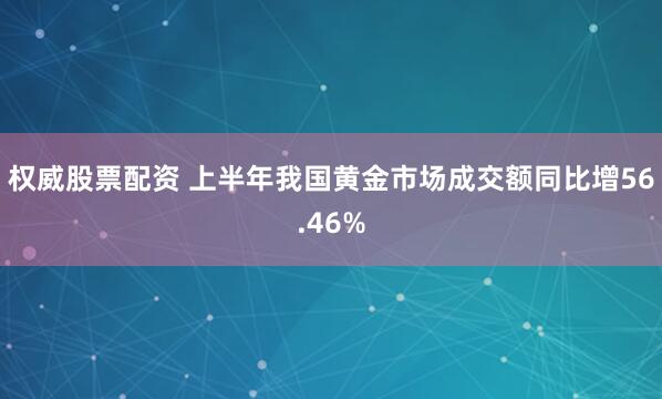 权威股票配资 上半年我国黄金市场成交额同比增56.46%