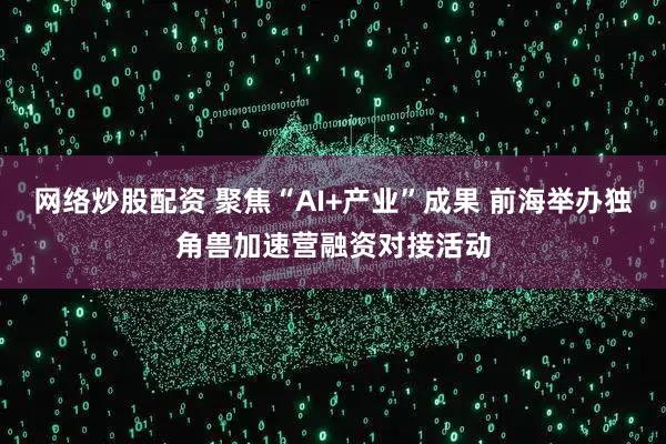 网络炒股配资 聚焦“AI+产业”成果 前海举办独角兽加速营融资对接活动