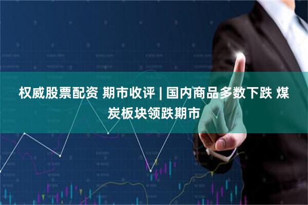 权威股票配资 期市收评 | 国内商品多数下跌 煤炭板块领跌期市