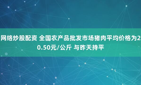 网络炒股配资 全国农产品批发市场猪肉平均价格为20.50元/公斤 与昨天持平