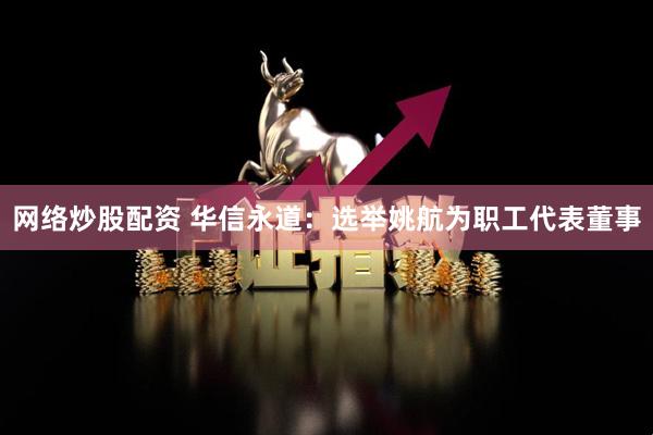 网络炒股配资 华信永道：选举姚航为职工代表董事