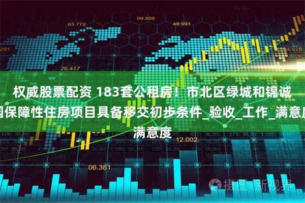 权威股票配资 183套公租房！市北区绿城和锦诚园保障性住房项目具备移交初步条件_验收_工作_满意度