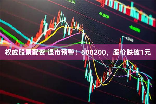 权威股票配资 退市预警！600200，股价跌破1元