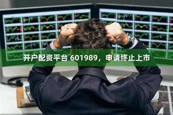 开户配资平台 601989，申请终止上市