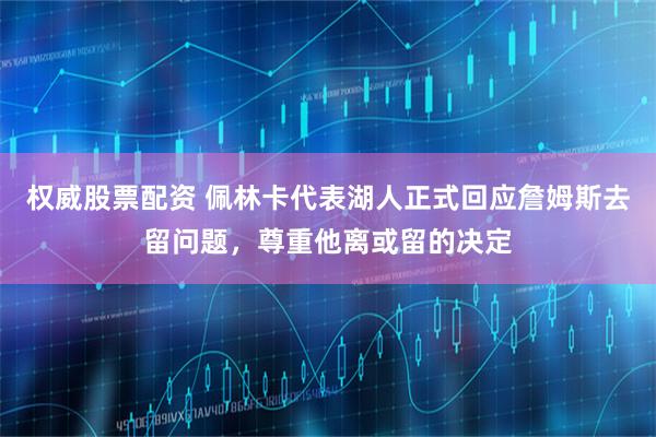 权威股票配资 佩林卡代表湖人正式回应詹姆斯去留问题，尊重他离或留的决定