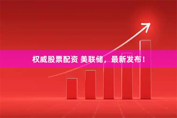 权威股票配资 美联储，最新发布！
