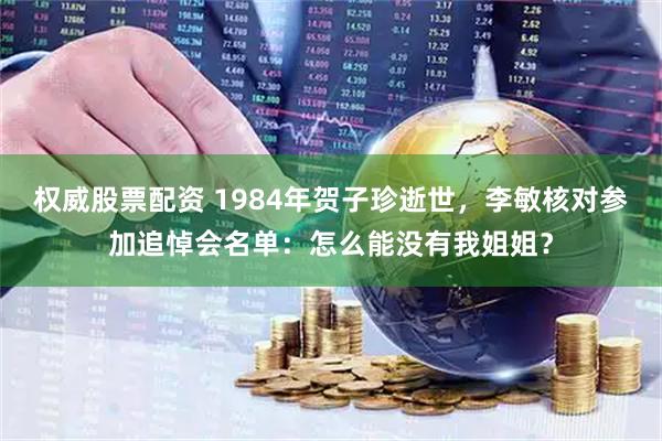 权威股票配资 1984年贺子珍逝世，李敏核对参加追悼会名单：怎么能没有我姐姐？