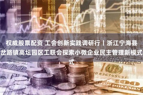 权威股票配资 工会创新实践调研行丨浙江宁海县岔路镇高坛园区工联会探索小微企业民主管理新模式