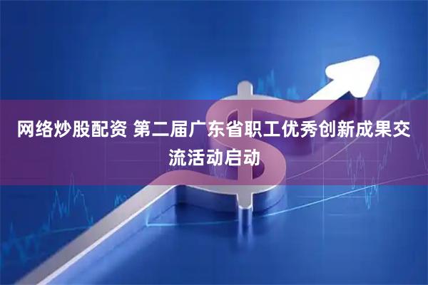 网络炒股配资 第二届广东省职工优秀创新成果交流活动启动