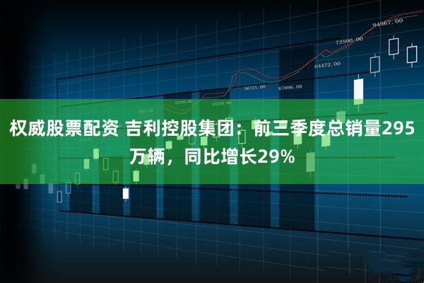 权威股票配资 吉利控股集团:前三季度总销量295万辆,同比增长29%