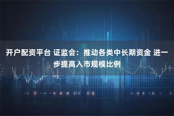 开户配资平台 证监会:推动各类中长期资金 进一步提高入市规模比例