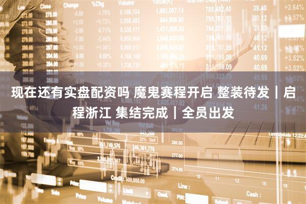 现在还有实盘配资吗 魔鬼赛程开启 整装待发｜启程浙江 集结完成｜全员出发