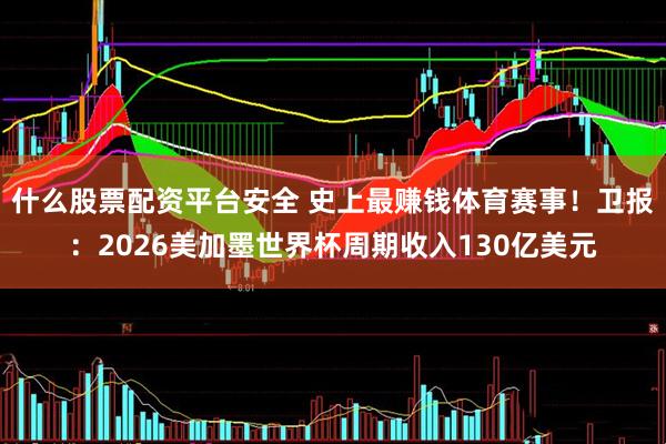 什么股票配资平台安全 史上最赚钱体育赛事！卫报：2026美加墨世界杯周期收入130亿美元