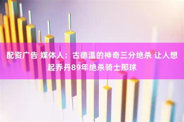 配资广告 媒体人：古德温的神奇三分绝杀 让人想起乔丹89年绝杀骑士那球
