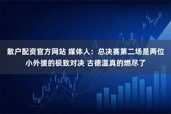 散户配资官方网站 媒体人：总决赛第二场是两位小外援的极致对决 古德温真的燃尽了