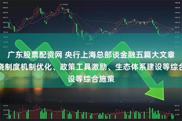 广东股票配资网 央行上海总部谈金融五篇大文章：围绕制度机制优化、政策工具激励、生态体系建设等综合施策