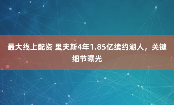 最大线上配资 里夫斯4年1.85亿续约湖人，关键细节曝光