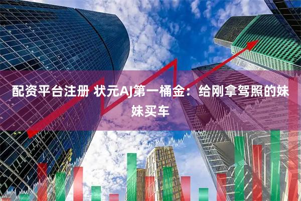 配资平台注册 状元AJ第一桶金：给刚拿驾照的妹妹买车