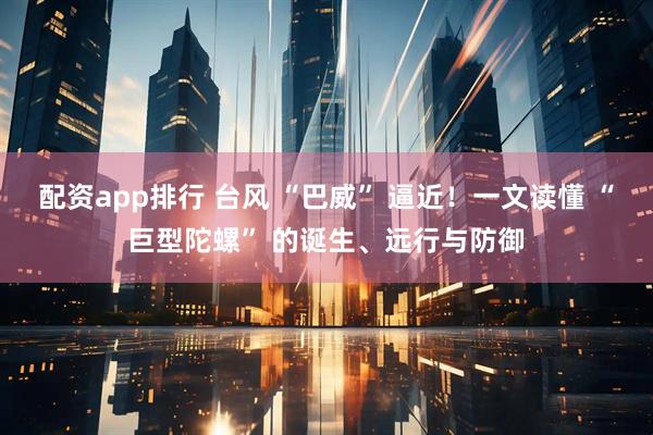 配资app排行 台风 “巴威” 逼近！一文读懂 “巨型陀螺” 的诞生、远行与防御