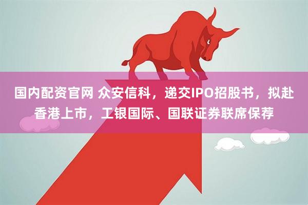 国内配资官网 众安信科，递交IPO招股书，拟赴香港上市，工银国际、国联证券联席保荐