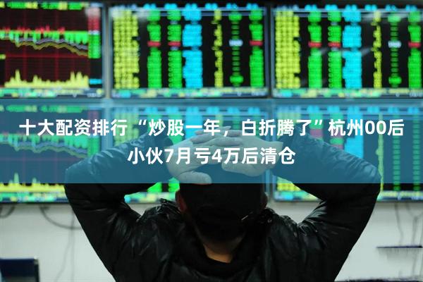 十大配资排行 “炒股一年，白折腾了”杭州00后小伙7月亏4万后清仓