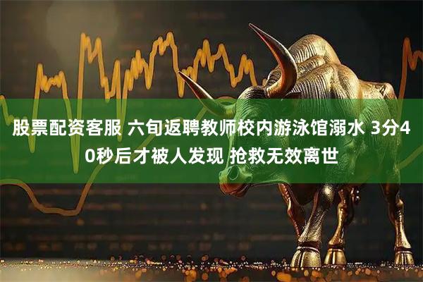 股票配资客服 六旬返聘教师校内游泳馆溺水 3分40秒后才被人发现 抢救无效离世