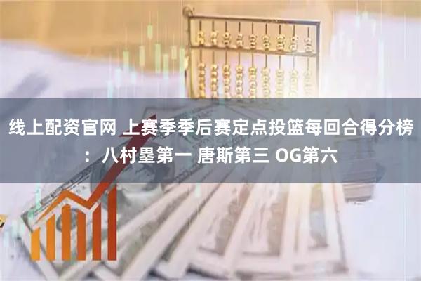 线上配资官网 上赛季季后赛定点投篮每回合得分榜：八村塁第一 唐斯第三 OG第六