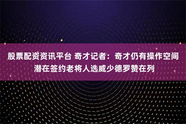 股票配资资讯平台 奇才记者：奇才仍有操作空间 潜在签约老将人选威少德罗赞在列