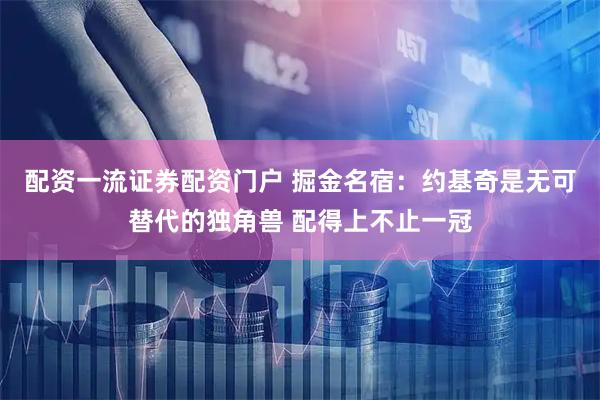 配资一流证券配资门户 掘金名宿：约基奇是无可替代的独角兽 配得上不止一冠