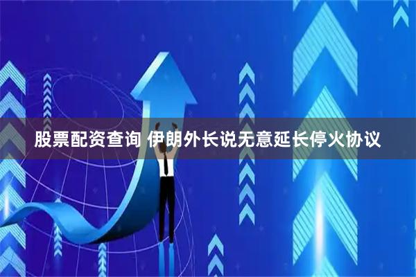 股票配资查询 伊朗外长说无意延长停火协议