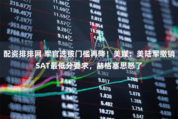 配资排排网 军官选拔门槛再降！美媒：美陆军撤销SAT最低分要求，赫格塞思怒了