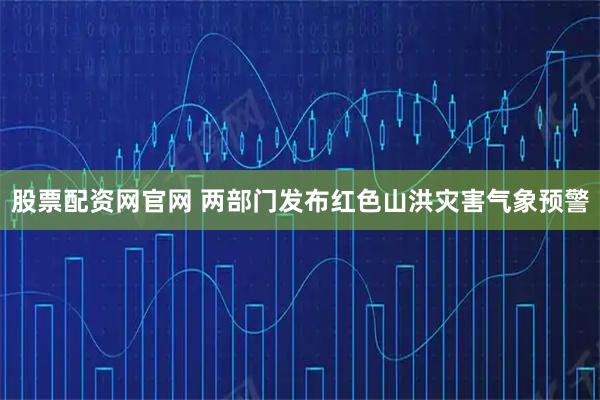 股票配资网官网 两部门发布红色山洪灾害气象预警