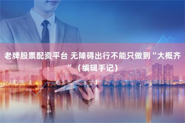 老牌股票配资平台 无障碍出行不能只做到“大概齐”（编辑手记）