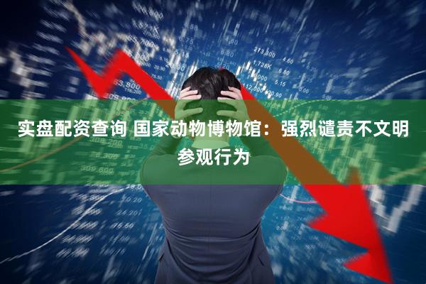 实盘配资查询 国家动物博物馆：强烈谴责不文明参观行为