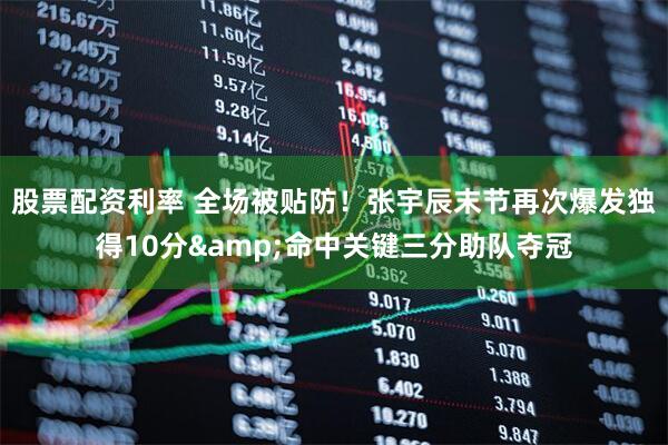 股票配资利率 全场被贴防！张宇辰末节再次爆发独得10分&命中关键三分助队夺冠