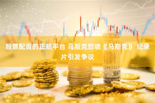 股票配资的正规平台 马斯克怒喷《马斯克》 纪录片引发争议