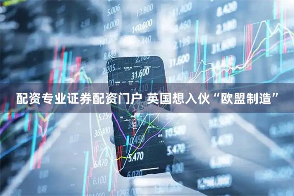配资专业证券配资门户 英国想入伙“欧盟制造”