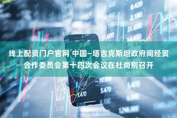 线上配资门户官网 中国—塔吉克斯坦政府间经贸合作委员会第十四次会议在杜尚别召开
