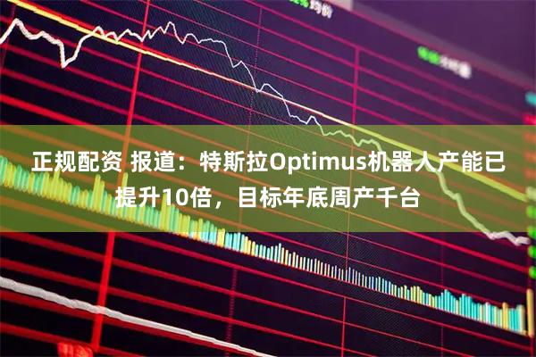 正规配资 报道：特斯拉Optimus机器人产能已提升10倍，目标年底周产千台