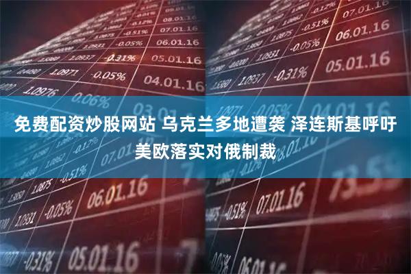 免费配资炒股网站 乌克兰多地遭袭 泽连斯基呼吁美欧落实对俄制裁