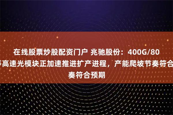 在线股票炒股配资门户 兆驰股份：400G/800G等高速光模块正加速推进扩产进程，产能爬坡节奏符合预期