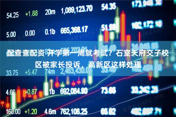 配查查配资 开学第一周就考试？石室天府交子校区被家长投诉，高新区这样处理